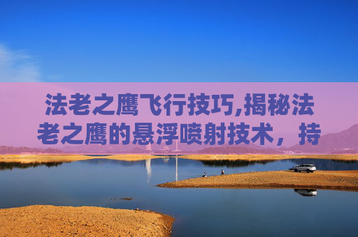 法老之鹰飞行技巧,揭秘法老之鹰的悬浮喷射技术，持续时间与飞行性能的奥秘