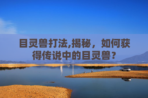 目灵兽打法,揭秘，如何获得传说中的目灵兽？
