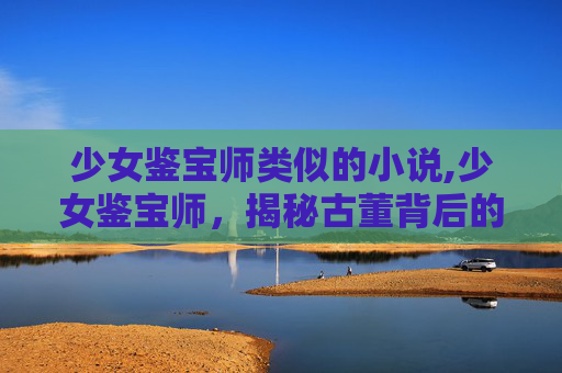 少女鉴宝师类似的小说,少女鉴宝师,揭秘古董背后的传奇故事 少女鉴宝师类似的小说,少女鉴宝师,揭秘古董背后的传奇故事