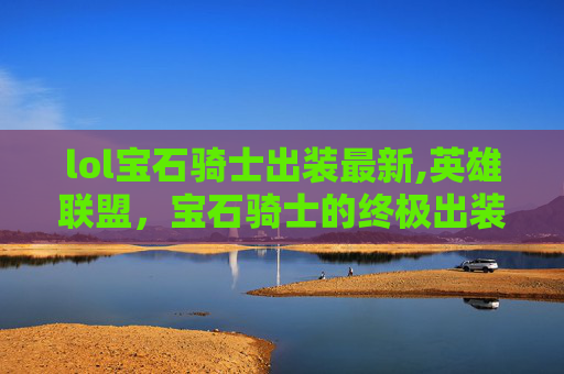 lol宝石骑士出装最新,英雄联盟，宝石骑士的终极出装指南