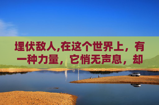埋伏敌人,在这个世界上，有一种力量，它悄无声息，却能致命一击。这种力量，就是埋伏之毒。它如同一只狡猾的狐狸，潜伏在暗处，等待着最佳的时机，然后突然发动攻击，让人措手不及