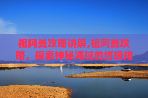 祖阿曼攻略讲解,祖阿曼攻略，探索神秘海域的终极指南
