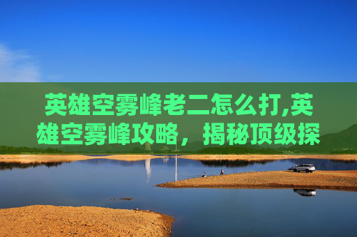 英雄空雾峰老二怎么打,英雄空雾峰攻略，揭秘顶级探险者的必经之路