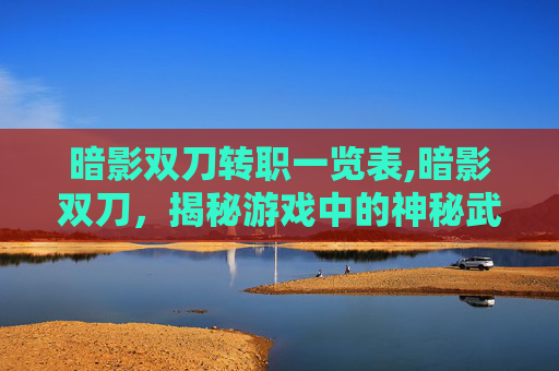 暗影双刀转职一览表,暗影双刀，揭秘游戏中的神秘武器