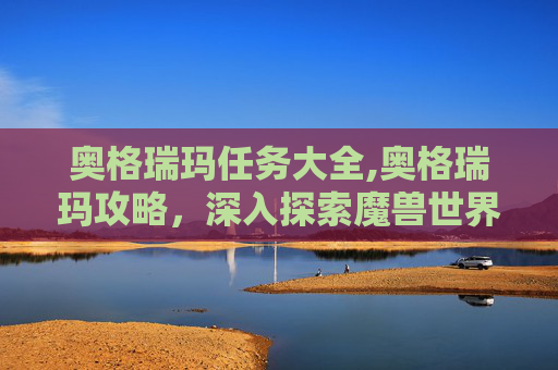 奥格瑞玛任务大全,奥格瑞玛攻略，深入探索魔兽世界中的神秘之地
