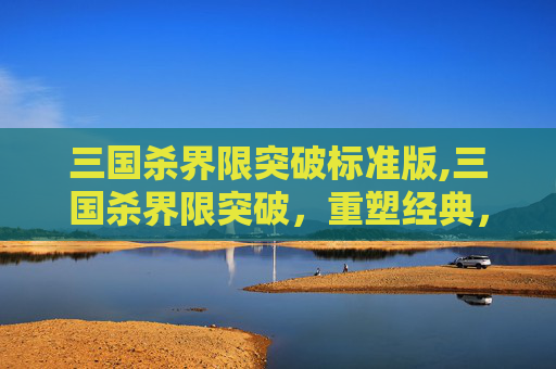 三国杀界限突破标准版,三国杀界限突破，重塑经典，再创辉煌
