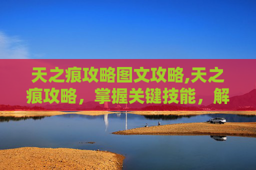 天之痕攻略图文攻略,天之痕攻略，掌握关键技能，解锁游戏新境界