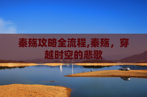 秦殇攻略全流程,秦殇，穿越时空的悲歌