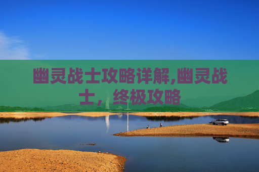 幽灵战士攻略详解,幽灵战士，终极攻略