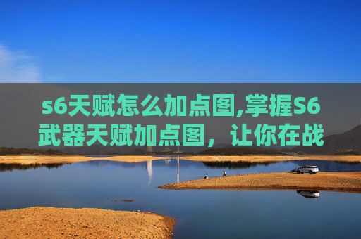 s6天赋怎么加点图,掌握S6武器天赋加点图，让你在战斗中如虎添翼