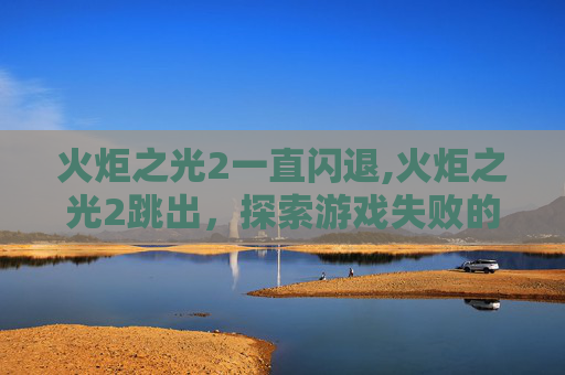 火炬之光2一直闪退,火炬之光2跳出,探索游戏失败的深层原因与应对策略 火炬之光2一直闪退,火炬之光2跳出,探索游戏失败的深层原因与应对策略