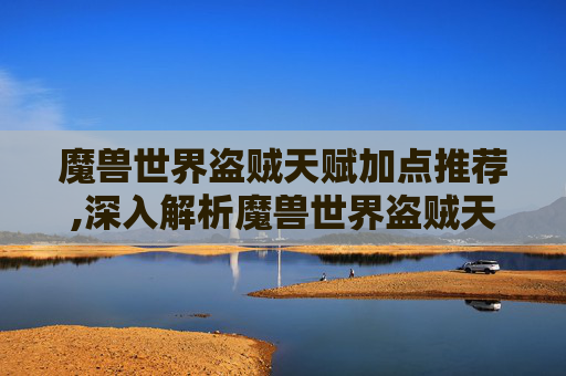 魔兽世界盗贼天赋加点推荐,深入解析魔兽世界盗贼天赋加点策略
