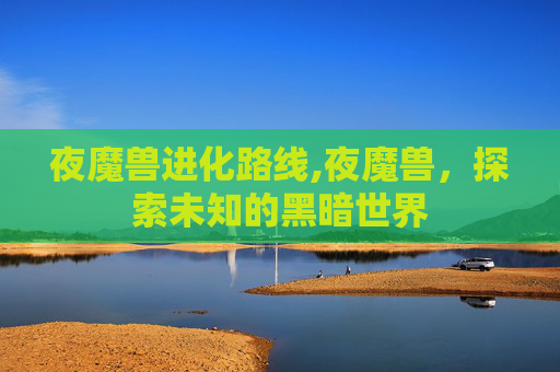 夜魔兽进化路线,夜魔兽，探索未知的黑暗世界