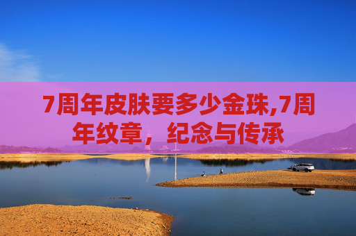 7周年皮肤要多少金珠,7周年纹章，纪念与传承