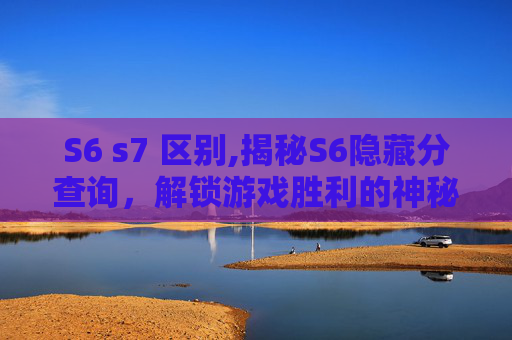 S6 s7 区别,揭秘S6隐藏分查询，解锁游戏胜利的神秘钥匙