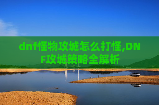 dnf怪物攻城怎么打怪,DNF攻城策略全解析