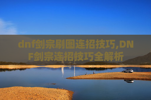 dnf剑宗刷图连招技巧,DNF剑宗连招技巧全解析