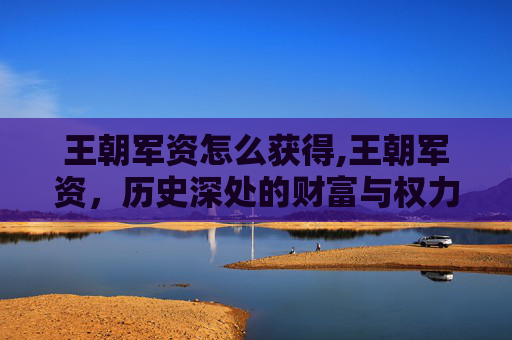 王朝军资怎么获得,王朝军资,历史深处的财富与权力 王朝军资怎么获得,王朝军资,历史深处的财富与权力