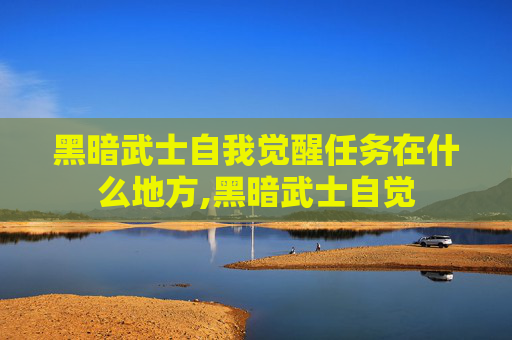 黑暗武士自我觉醒任务在什么地方,黑暗武士自觉 黑暗武士自我觉醒任务在什么地方,黑暗武士自觉