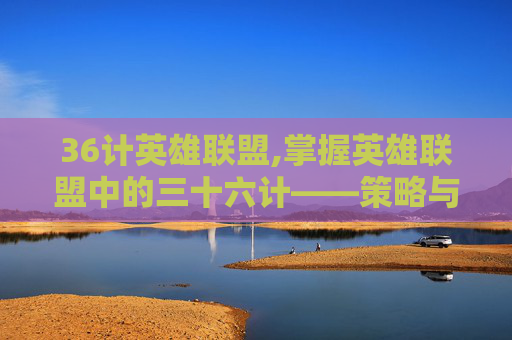 36计英雄联盟,掌握英雄联盟中的三十六计——策略与智慧的完美结合