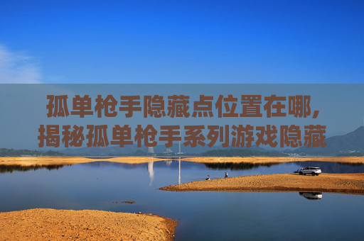 孤单枪手隐藏点位置在哪,揭秘孤单枪手系列游戏隐藏地点的终极指南