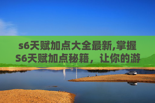 s6天赋加点大全最新,掌握S6天赋加点秘籍，让你的游戏角色如虎添翼！