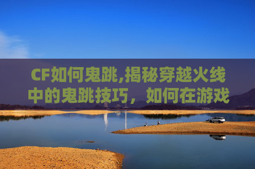 CF如何鬼跳,揭秘穿越火线中的鬼跳技巧，如何在游戏中实现快速移动与跳跃
