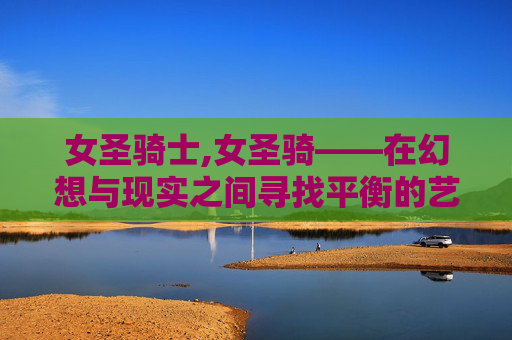 女圣骑士,女圣骑——在幻想与现实之间寻找平衡的艺术
