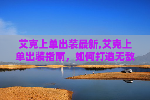 艾克上单出装最新,艾克上单出装指南，如何打造无敌上单