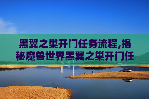 黑翼之巢开门任务流程,揭秘魔兽世界黑翼之巢开门任务的神秘面纱