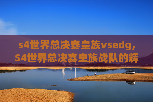 s4世界总决赛皇族vsedg,S4世界总决赛皇族战队的辉煌与挑战 s4世界总决赛皇族vsedg,S4世界总决赛皇族战队的辉煌与挑战