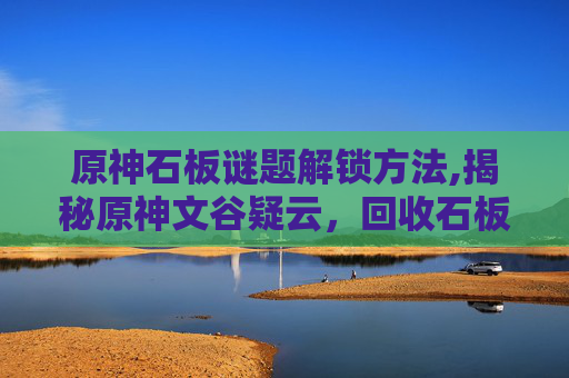 原神石板谜题解锁方法,揭秘原神文谷疑云，回收石板的真相与背后的故事