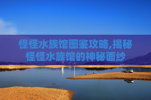 怪怪水族馆图鉴攻略,揭秘怪怪水族馆的神秘面纱