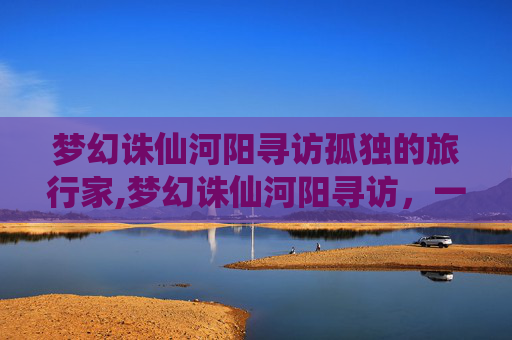 梦幻诛仙河阳寻访孤独的旅行家,梦幻诛仙河阳寻访，一段古韵今风的传奇之旅