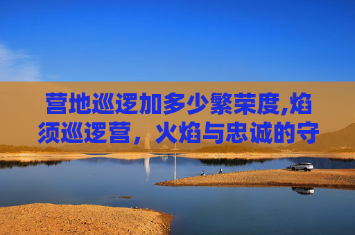 营地巡逻加多少繁荣度,焰须巡逻营，火焰与忠诚的守护者