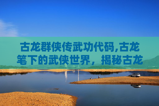 古龙群侠传武功代码,古龙笔下的武侠世界,揭秘古龙群侠传中的绝世武功 古龙群侠传武功代码,古龙笔下的武侠世界,揭秘古龙群侠传中的绝世武功