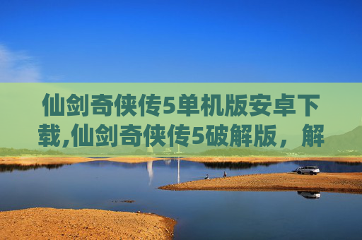 仙剑奇侠传5单机版安卓下载,仙剑奇侠传5破解版,解锁游戏新境界 仙剑奇侠传5单机版安卓下载,仙剑奇侠传5破解版,解锁游戏新境界