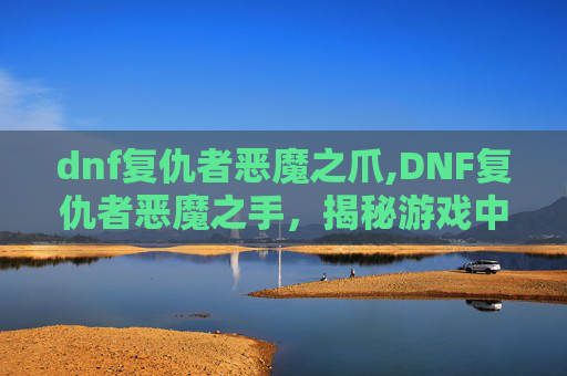 dnf复仇者恶魔之爪,DNF复仇者恶魔之手，揭秘游戏中的终极BOSS