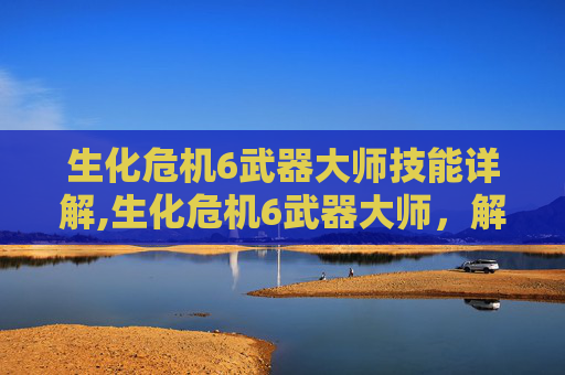 生化危机6武器大师技能详解,生化危机6武器大师，解锁终极战斗技巧