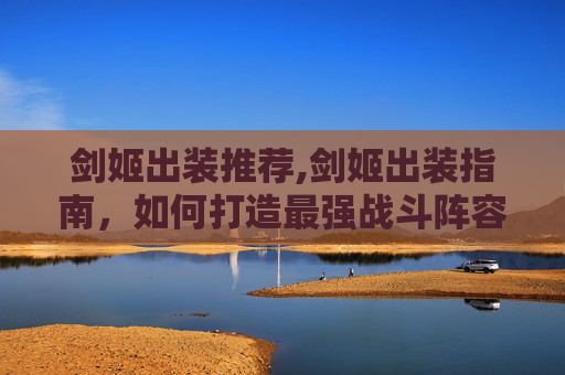 剑姬出装推荐,剑姬出装指南，如何打造最强战斗阵容