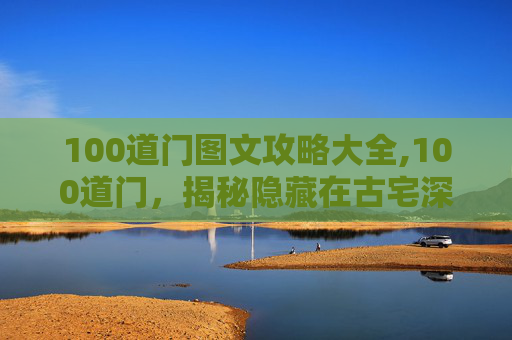 100道门图文攻略大全,100道门，揭秘隐藏在古宅深处的神秘与秘密