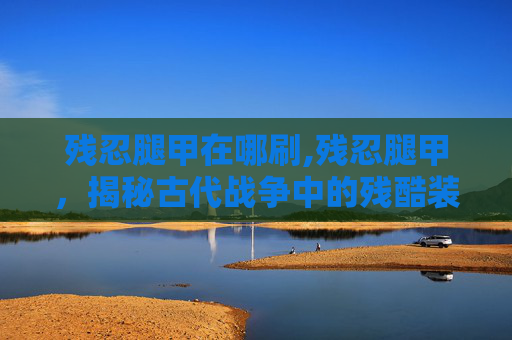 残忍腿甲在哪刷,残忍腿甲，揭秘古代战争中的残酷装备