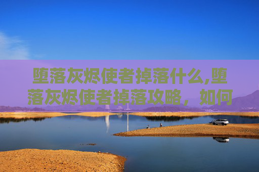 堕落灰烬使者掉落什么,堕落灰烬使者掉落攻略，如何高效获取这一传奇装备