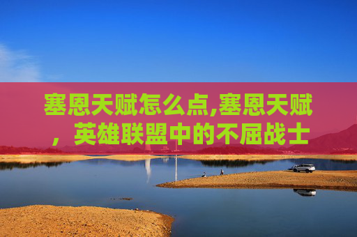 塞恩天赋怎么点,塞恩天赋，英雄联盟中的不屈战士
