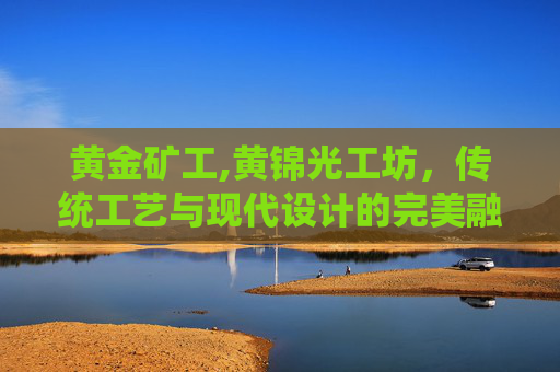 黄金矿工,黄锦光工坊，传统工艺与现代设计的完美融合