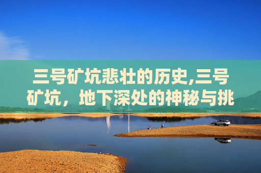 三号矿坑悲壮的历史,三号矿坑，地下深处的神秘与挑战
