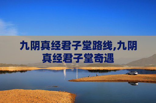九阴真经君子堂路线,九阴真经君子堂奇遇 九阴真经君子堂路线,九阴真经君子堂奇遇