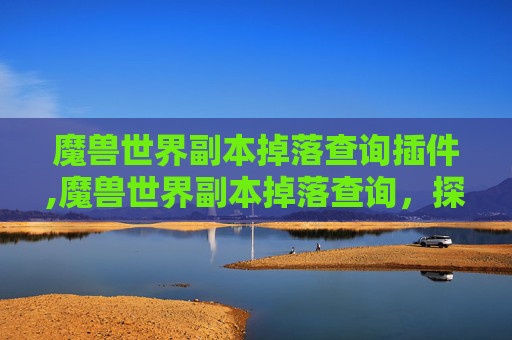 魔兽世界副本掉落查询插件,魔兽世界副本掉落查询，探索游戏内宝藏的秘密