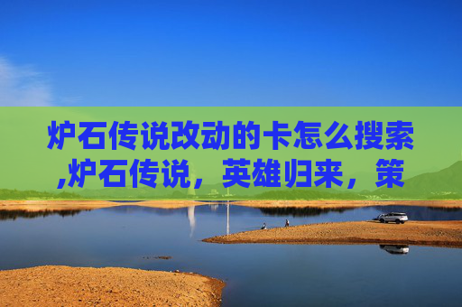 炉石传说改动的卡怎么搜索,炉石传说，英雄归来，策略升级——最新改动一览
