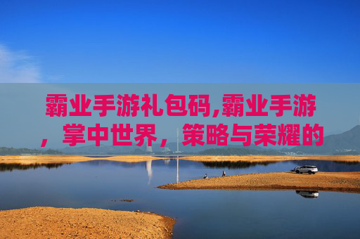 霸业手游礼包码,霸业手游，掌中世界，策略与荣耀的交响曲